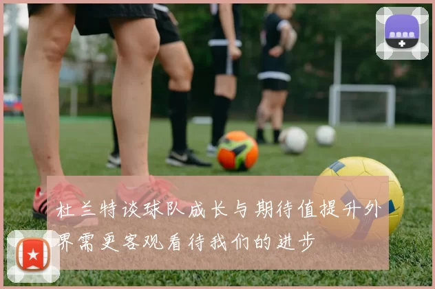 杜兰特谈球队成长与期待值提升外界需更客观看待我们的进步
