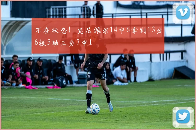 不在状态！克尼佩尔14中6拿到13分6板5助三分7中1