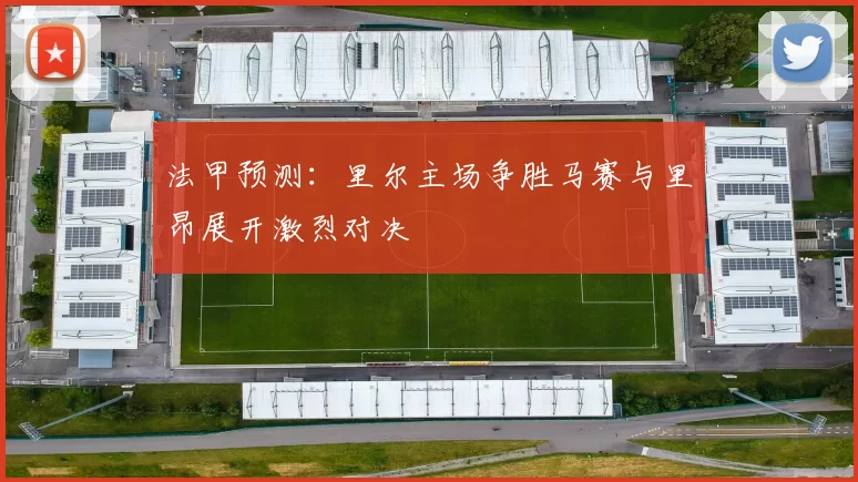 法甲预测：里尔主场争胜马赛与里昂展开激烈对决