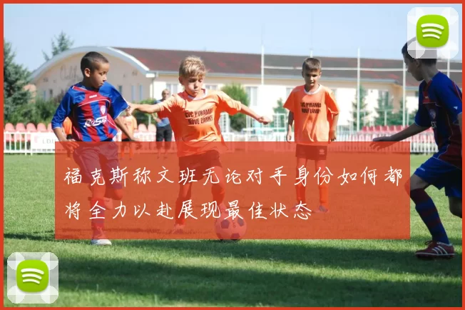 福克斯称文班无论对手身份如何都将全力以赴展现最佳状态