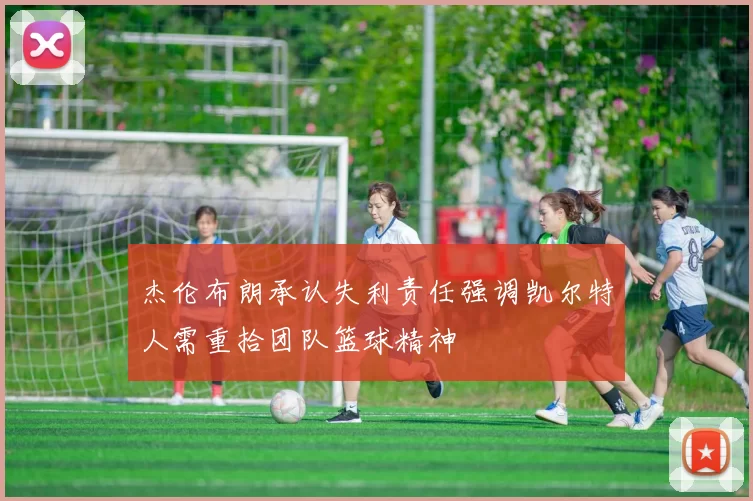 杰伦布朗承认失利责任强调凯尔特人需重拾团队篮球精神