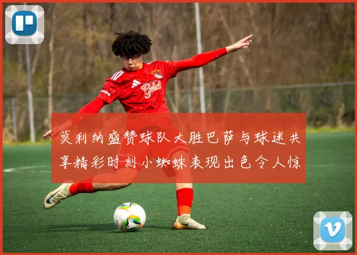 莫利纳盛赞球队大胜巴萨与球迷共享精彩时刻小蜘蛛表现出色令人惊艳