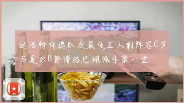 达洛特评选队友最佳五人制阵容C罗马夏尔B费博格巴佩佩齐聚一堂