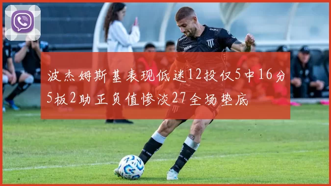 波杰姆斯基表现低迷12投仅5中16分5板2助正负值惨淡27全场垫底