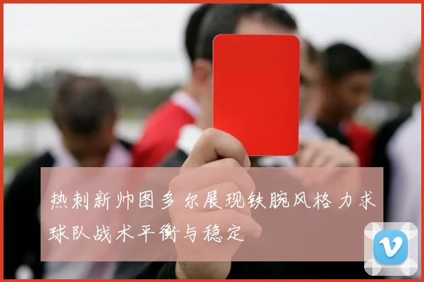 热刺新帅图多尔展现铁腕风格力求球队战术平衡与稳定