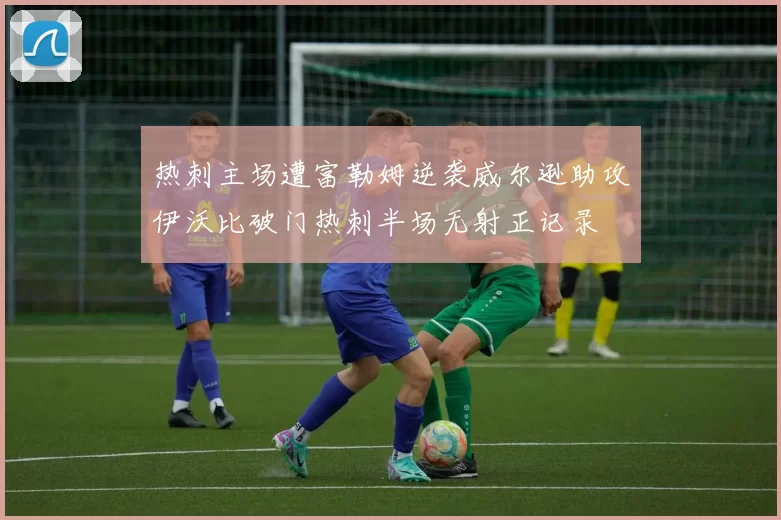 热刺主场遭富勒姆逆袭威尔逊助攻伊沃比破门热刺半场无射正记录