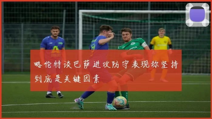 略伦特谈巴萨进攻防守表现称坚持到底是关键因素