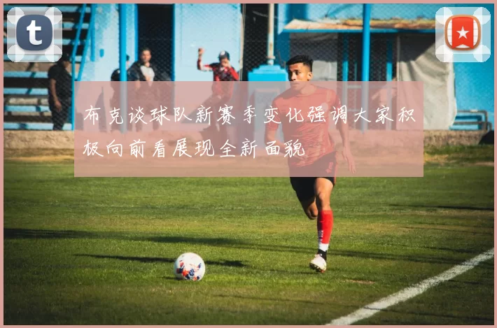 布克谈球队新赛季变化强调大家积极向前看展现全新面貌
