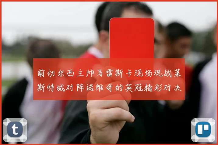 前切尔西主帅马雷斯卡现场观战莱斯特城对阵诺维奇的英冠精彩对决