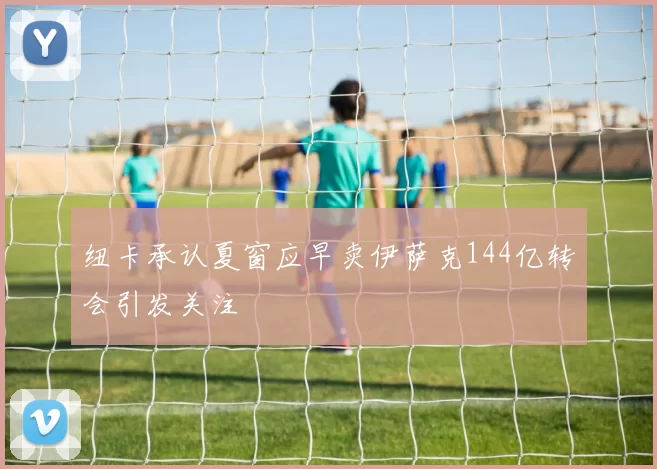 纽卡承认夏窗应早卖伊萨克144亿转会引发关注
