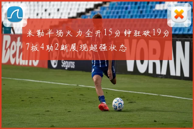 米勒半场火力全开15分钟狂砍19分7板4助2断展现超强状态