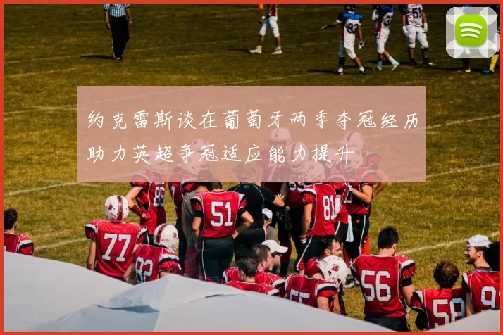 约克雷斯谈在葡萄牙两季夺冠经历助力英超争冠适应能力提升