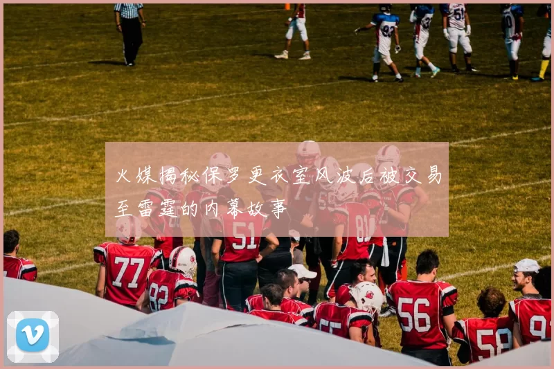 火媒揭秘保罗更衣室风波后被交易至雷霆的内幕故事