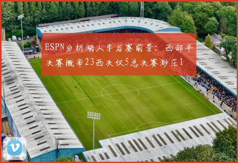 ESPN分析湖人季后赛前景：西部半决赛概率23西决仅5总决赛渺茫1