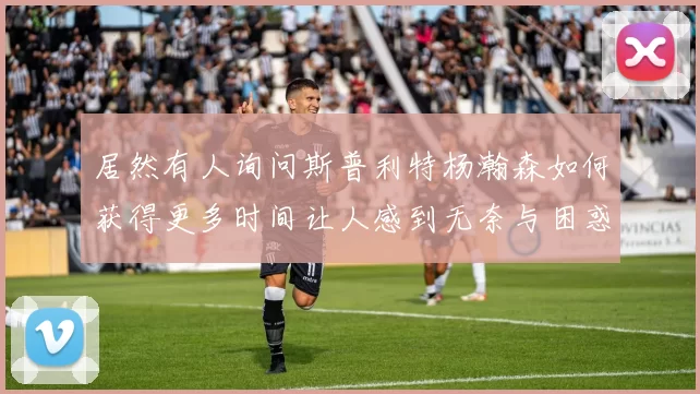 居然有人询问斯普利特杨瀚森如何获得更多时间让人感到无奈与困惑