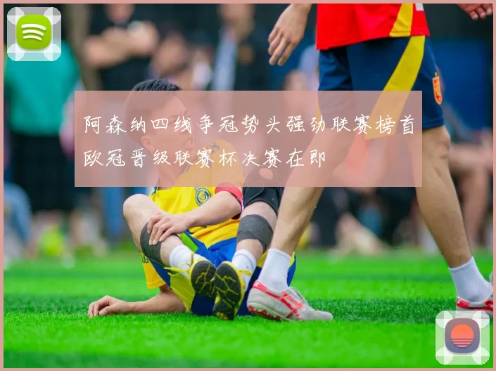 阿森纳四线争冠势头强劲联赛榜首欧冠晋级联赛杯决赛在即