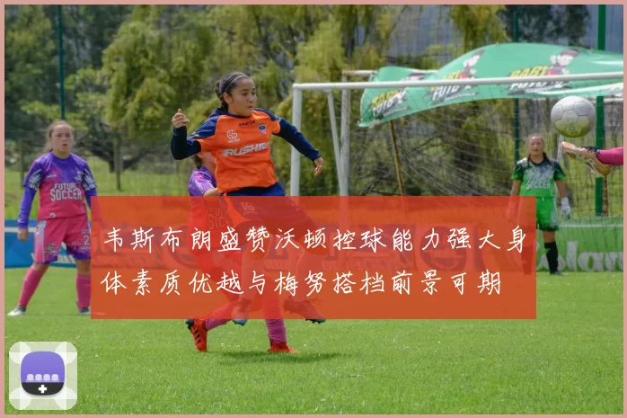 韦斯布朗盛赞沃顿控球能力强大身体素质优越与梅努搭档前景可期
