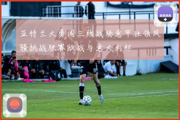 亚特兰大勇闯三线战场意甲独领风骚挑战联赛欧战与意大利杯