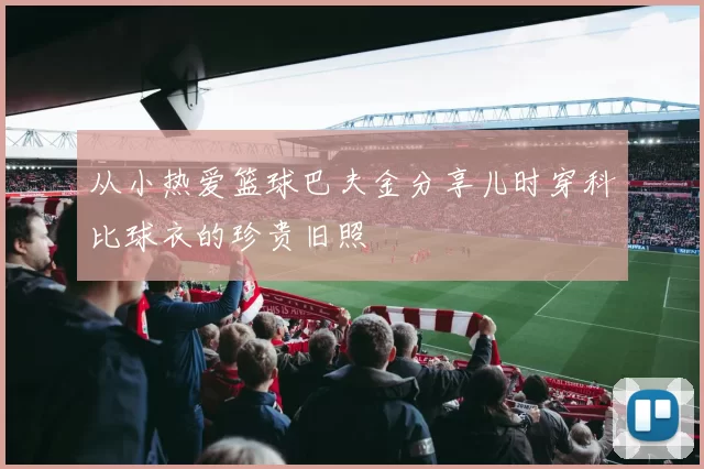 从小热爱篮球巴夫金分享儿时穿科比球衣的珍贵旧照