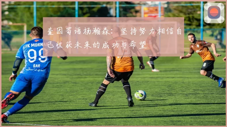奎因寄语杨瀚森：坚持努力相信自己收获未来的成功与希望