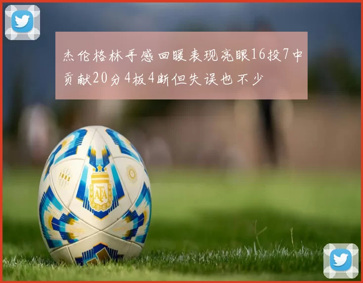 杰伦格林手感回暖表现亮眼16投7中贡献20分4板4断但失误也不少