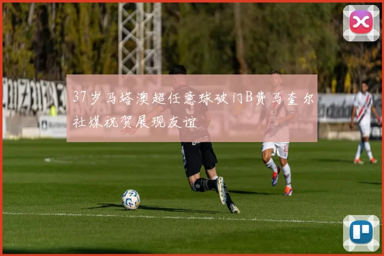37岁马塔澳超任意球破门B费马奎尔社媒祝贺展现友谊