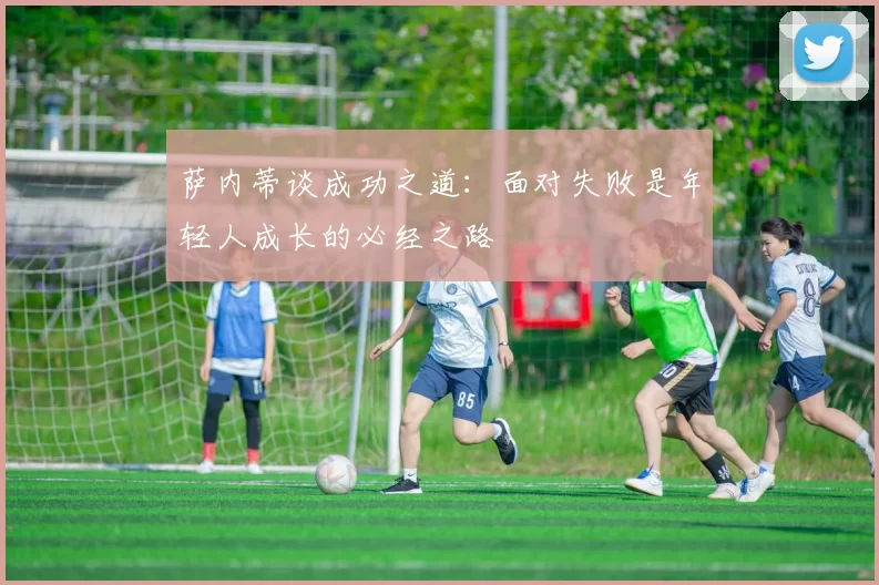 萨内蒂谈成功之道：面对失败是年轻人成长的必经之路