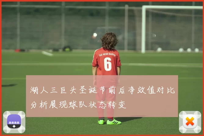 湖人三巨头圣诞节前后净效值对比分析展现球队状态转变