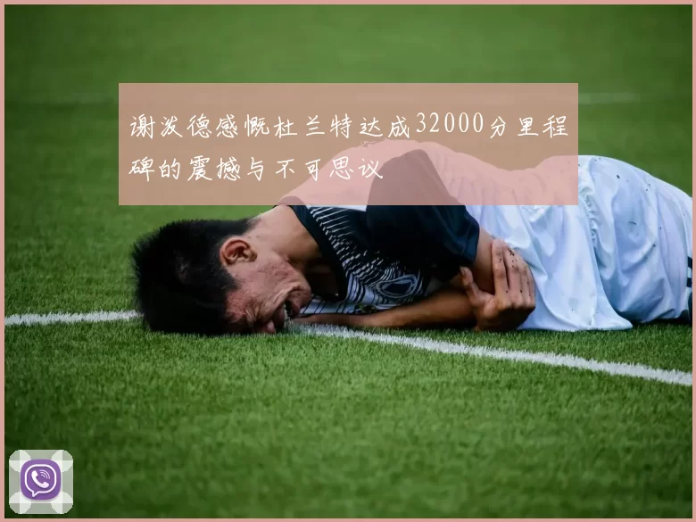 谢泼德感慨杜兰特达成32000分里程碑的震撼与不可思议