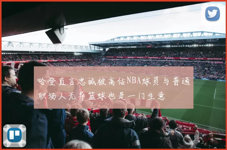 哈登直言忠诚被高估NBA球员与普通职场人无异篮球也是一门生意