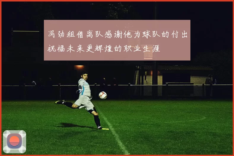 冯劲租借离队感谢他为球队的付出祝福未来更辉煌的职业生涯