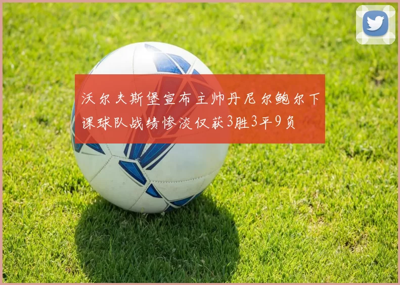 沃尔夫斯堡宣布主帅丹尼尔鲍尔下课球队战绩惨淡仅获3胜3平9负