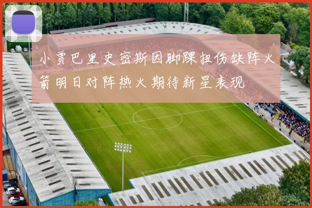 小贾巴里史密斯因脚踝扭伤缺阵火箭明日对阵热火期待新星表现