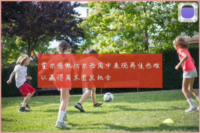 霍尔感慨切尔西周中表现再佳也难以赢得周末首发机会
