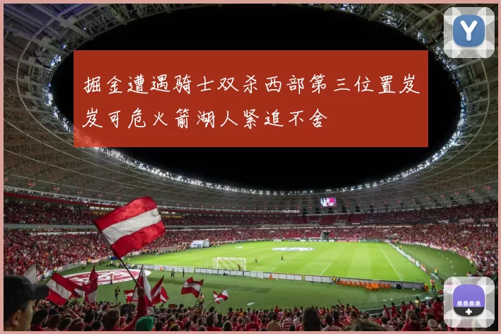 掘金遭遇骑士双杀西部第三位置岌岌可危火箭湖人紧追不舍
