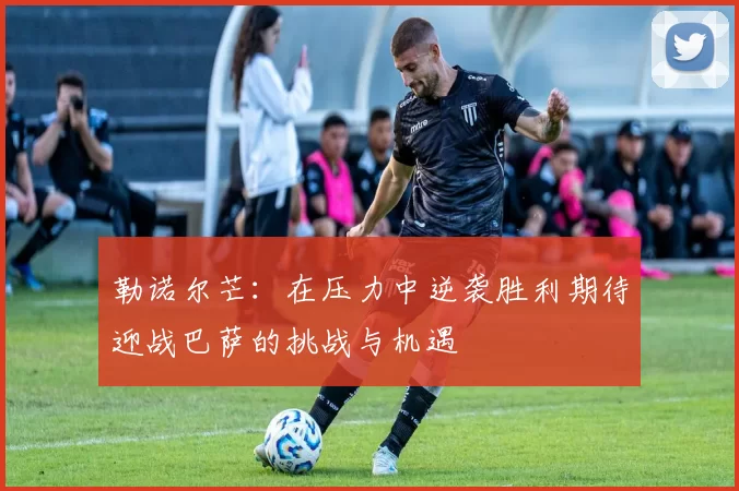 勒诺尔芒：在压力中逆袭胜利期待迎战巴萨的挑战与机遇