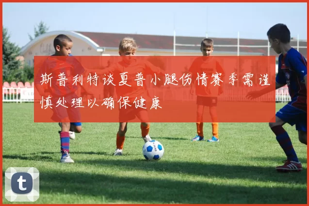 斯普利特谈夏普小腿伤情赛季需谨慎处理以确保健康