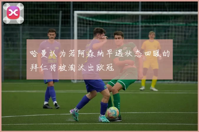 哈曼认为若阿森纳早遇状态回暖的拜仁将被淘汰出欧冠