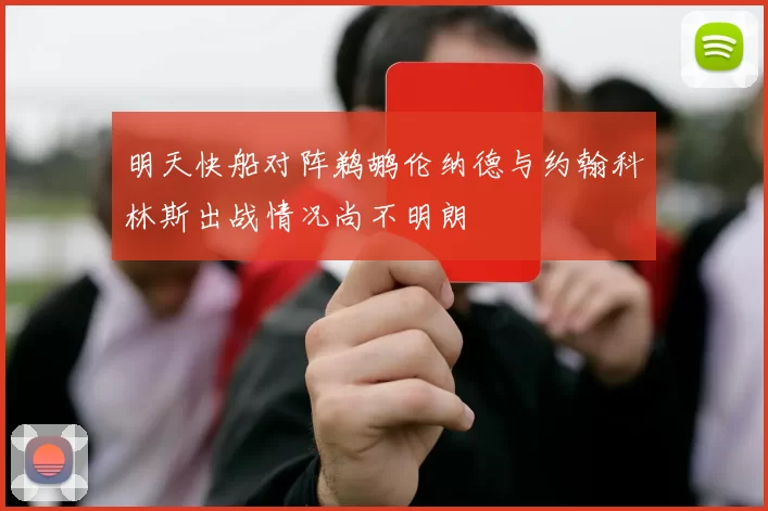 明天快船对阵鹈鹕伦纳德与约翰科林斯出战情况尚不明朗