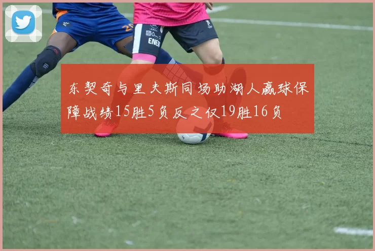 东契奇与里夫斯同场助湖人赢球保障战绩15胜5负反之仅19胜16负