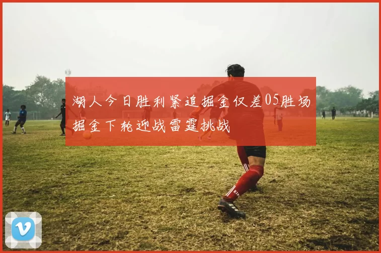 湖人今日胜利紧追掘金仅差05胜场掘金下轮迎战雷霆挑战