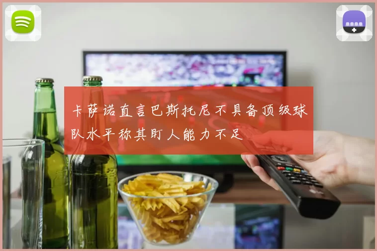 卡萨诺直言巴斯托尼不具备顶级球队水平称其盯人能力不足