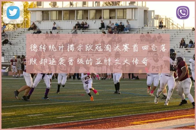 德转统计揭示欧冠淘汰赛首回合落败却逆袭晋级的亚特兰大传奇