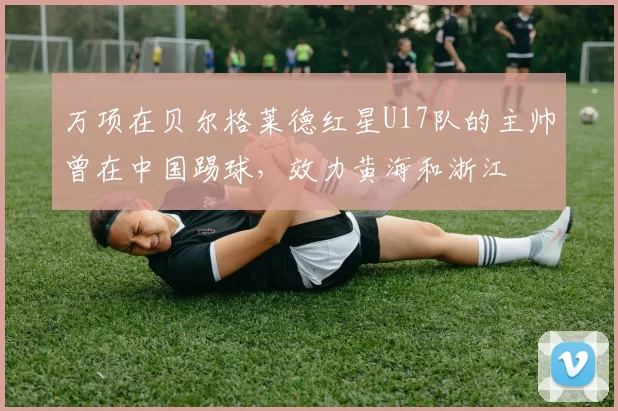 万项在贝尔格莱德红星U17队的主帅曾在中国踢球，效力黄海和浙江