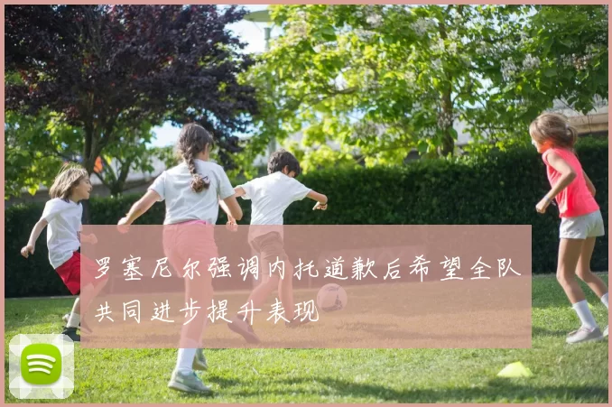 罗塞尼尔强调内托道歉后希望全队共同进步提升表现